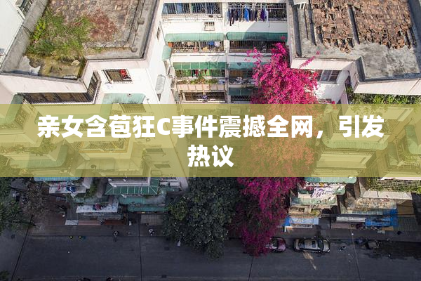 亲女含苞狂C事件震撼全网，引发热议