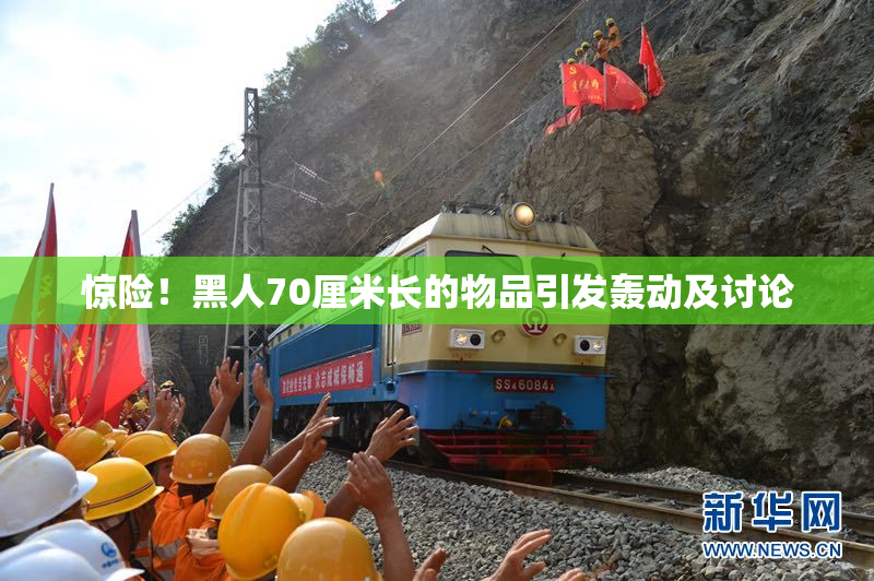 惊险！黑人70厘米长的物品引发轰动及讨论