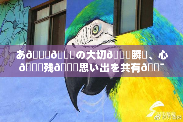 あ🍑👅の大切🍑瞬間、心🎆残🌃思い出を共有🔯よう