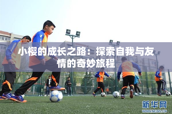 小樱的成长之路：探索自我与友情的奇妙旅程