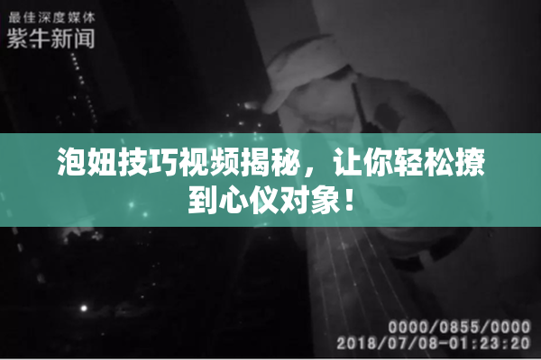 泡妞技巧视频揭秘，让你轻松撩到心仪对象！