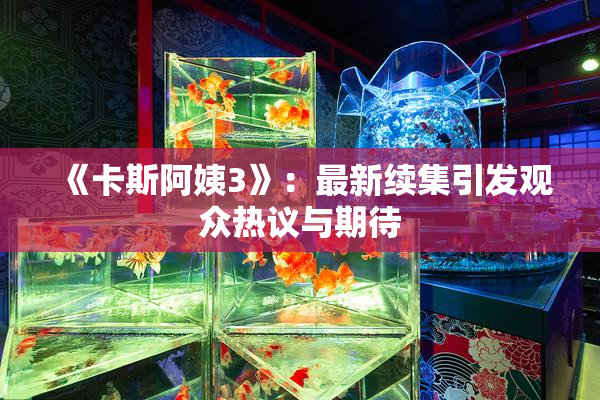 《卡斯阿姨3》：最新续集引发观众热议与期待