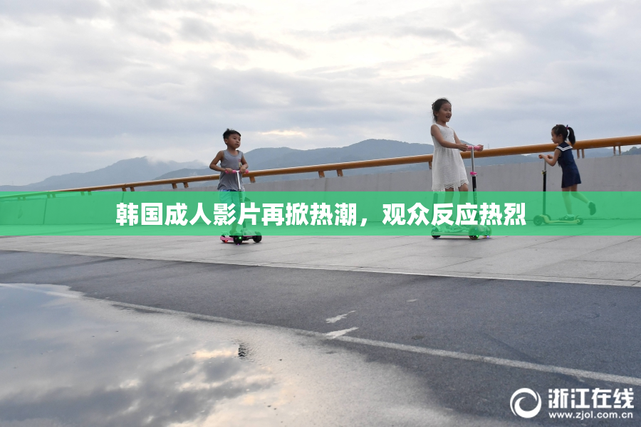 韩国成人影片再掀热潮，观众反应热烈