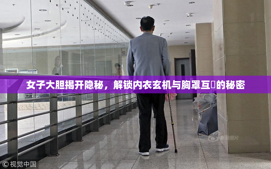 女子大胆揭开隐秘，解锁内衣玄机与胸罩互動的秘密
