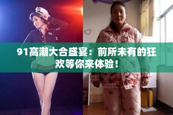 91高潮大合盛宴：前所未有的狂欢等你来体验！
