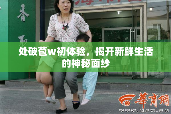 处破苞w初体验，揭开新鲜生活的神秘面纱