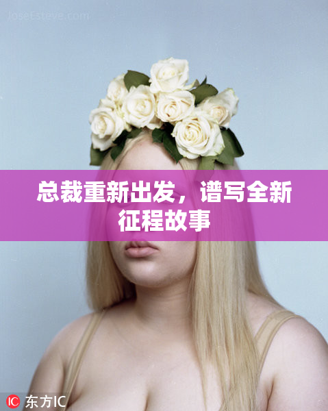 总裁重新出发，谱写全新征程故事