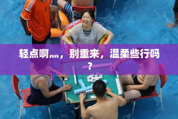 轻点啊灬，别重来，温柔些行吗？