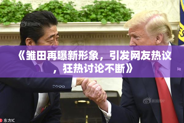 《雏田再曝新形象，引发网友热议，狂热讨论不断》