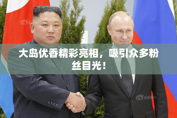 大岛优香精彩亮相，吸引众多粉丝目光！