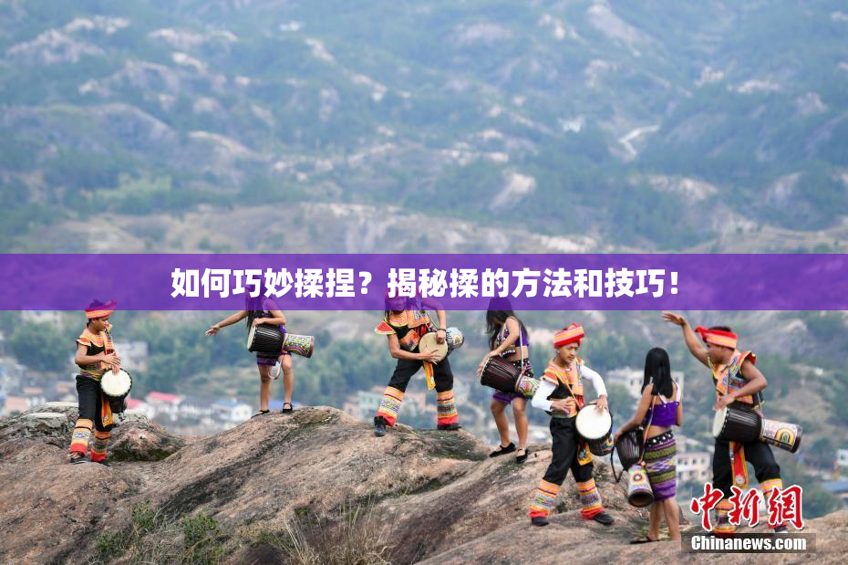 如何巧妙揉捏？揭秘揉的方法和技巧！