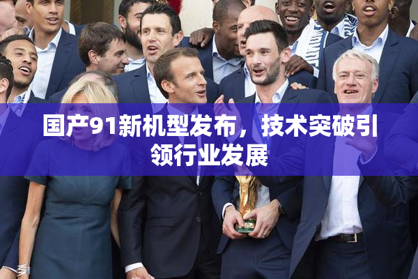 国产91新机型发布，技术突破引领行业发展