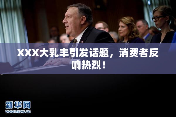 XXX大乳丰引发话题，消费者反响热烈！