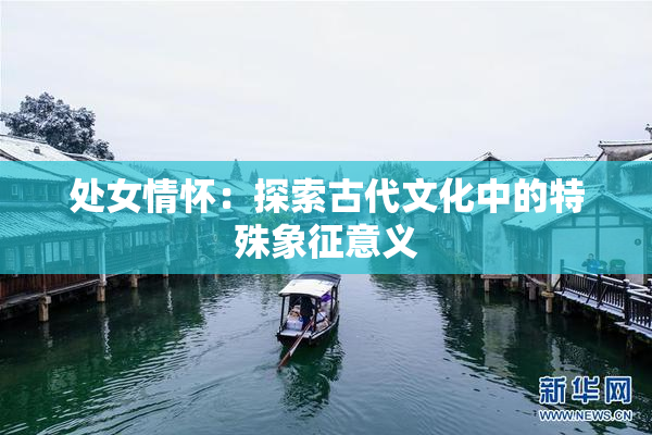 处女情怀：探索古代文化中的特殊象征意义