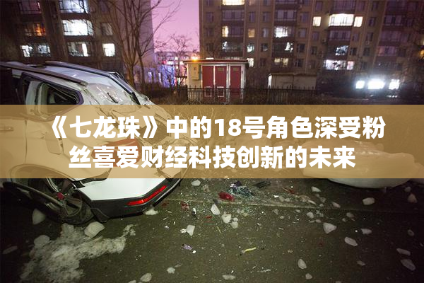 《七龙珠》中的18号角色深受粉丝喜爱财经科技创新的未来