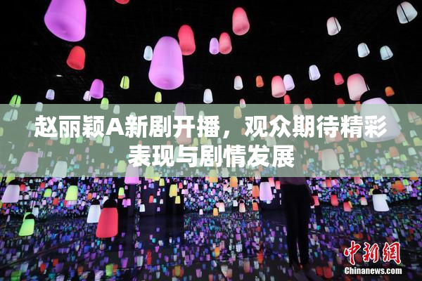 赵丽颖A新剧开播，观众期待精彩表现与剧情发展