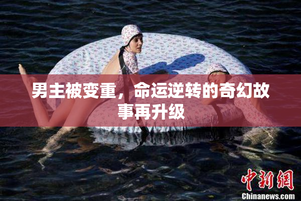 男主被变重，命运逆转的奇幻故事再升级