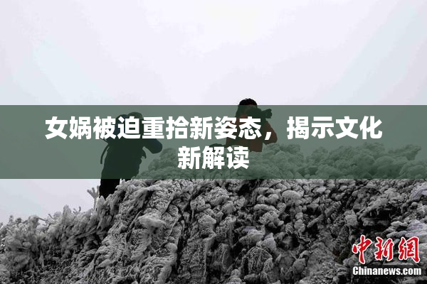 女娲被迫重拾新姿态，揭示文化新解读