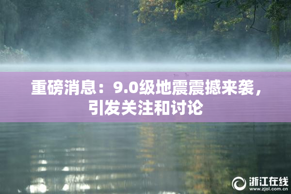 重磅消息：9.0级地震震撼来袭，引发关注和讨论