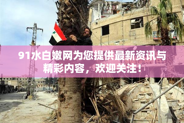 91水白嫩网为您提供最新资讯与精彩内容，欢迎关注！