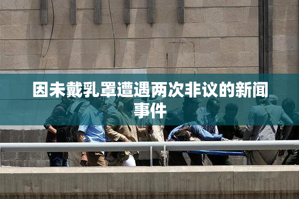 因未戴乳罩遭遇两次非议的新闻事件