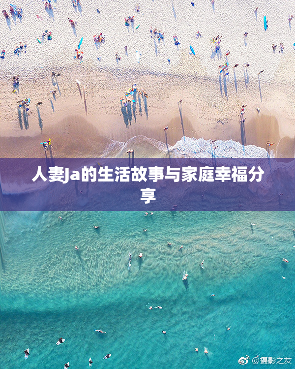 人妻Ja的生活故事与家庭幸福分享