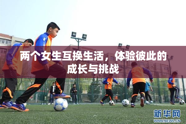 两个女生互换生活，体验彼此的成长与挑战