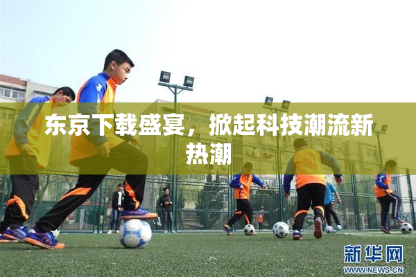 东京下载盛宴，掀起科技潮流新热潮