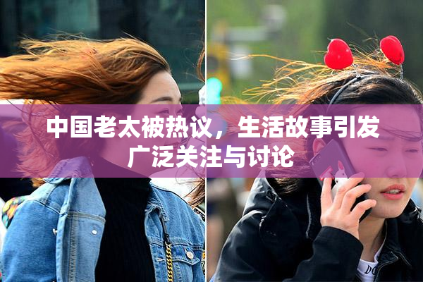 中国老太被热议，生活故事引发广泛关注与讨论