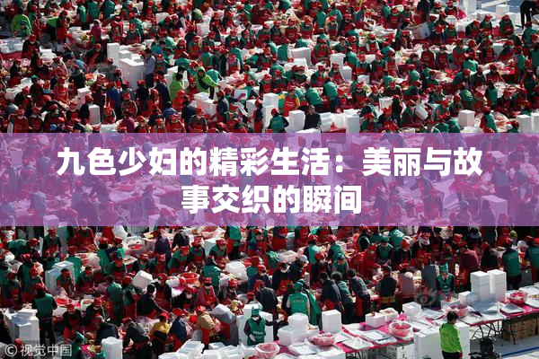 九色少妇的精彩生活：美丽与故事交织的瞬间