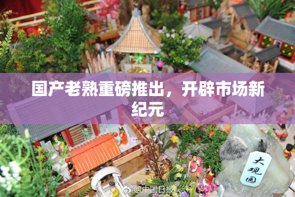 国产老熟重磅推出，开辟市场新纪元