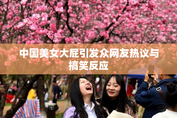 中国美女大屁引发众网友热议与搞笑反应