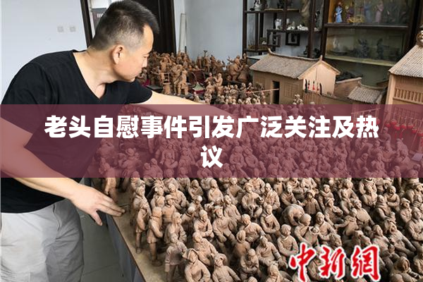 老头自慰事件引发广泛关注及热议