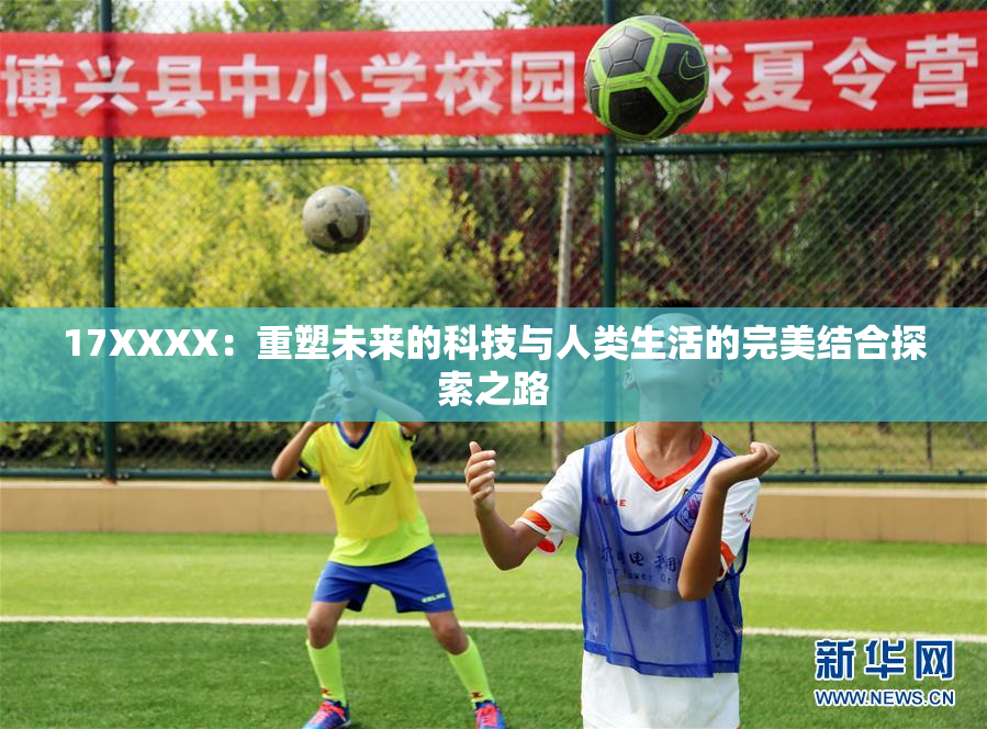 17XXXX：重塑未来的科技与人类生活的完美结合探索之路