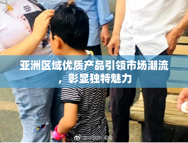亚洲区域优质产品引领市场潮流，彰显独特魅力