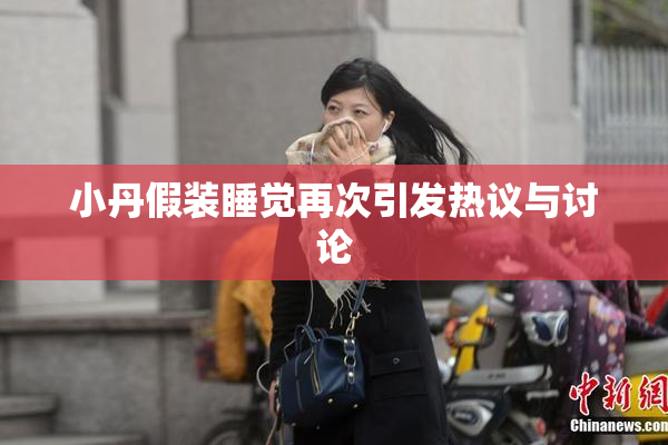 小丹假装睡觉再次引发热议与讨论