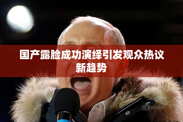 国产露脸成功演绎引发观众热议新趋势