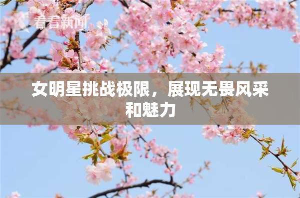 女明星挑战极限，展现无畏风采和魅力