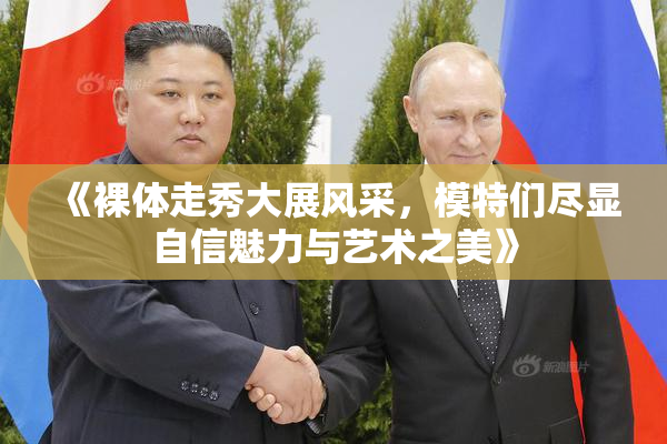 《裸体走秀大展风采，模特们尽显自信魅力与艺术之美》