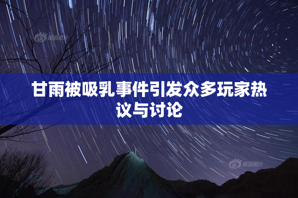 甘雨被吸乳事件引发众多玩家热议与讨论