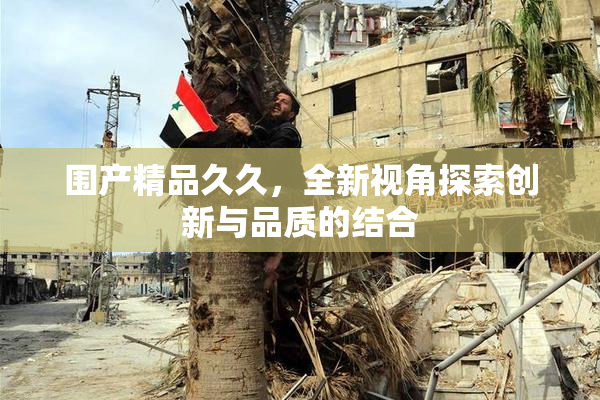 围产精品久久，全新视角探索创新与品质的结合