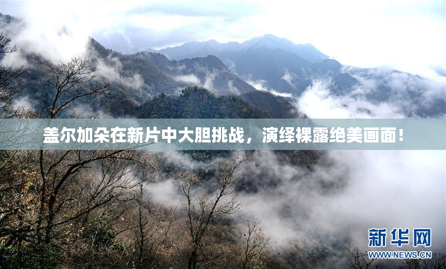 盖尔加朵在新片中大胆挑战，演绎裸露绝美画面！