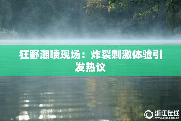 狂野潮喷现场：炸裂刺激体验引发热议