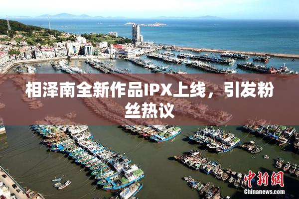 相泽南全新作品IPX上线，引发粉丝热议