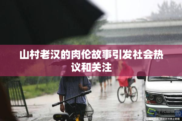 山村老汉的肉伦故事引发社会热议和关注