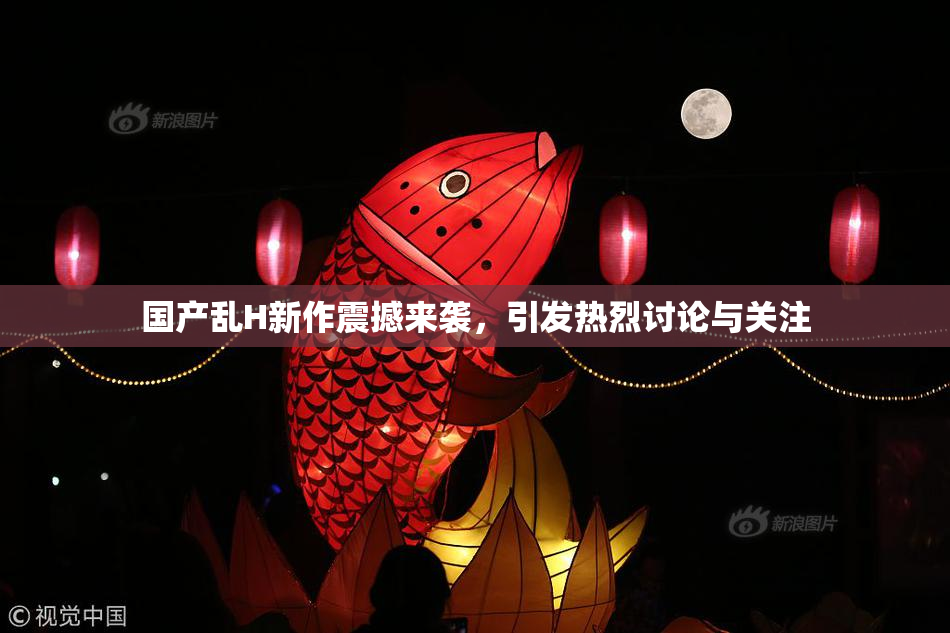 国产乱H新作震撼来袭，引发热烈讨论与关注