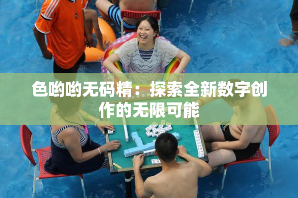 色哟哟无码精：探索全新数字创作的无限可能