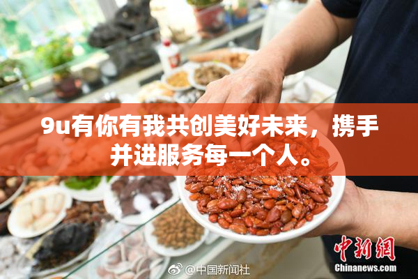 9u有你有我共创美好未来，携手并进服务每一个人。