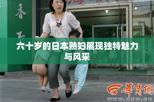 六十岁的日本熟妇展现独特魅力与风采