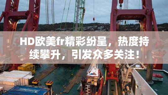 HD欧美fr精彩纷呈，热度持续攀升，引发众多关注！